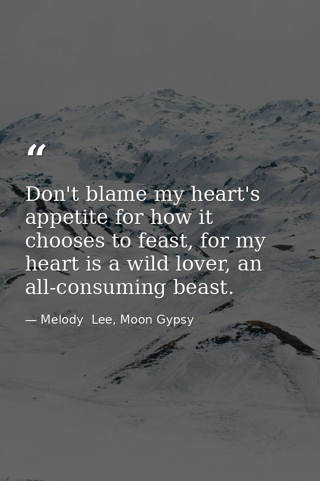 Don't blame my heart's appetite for how it chooses to feast, for my heart is a wild lover, an all-consuming beast. — Melody  Lee, Moon Gypsy