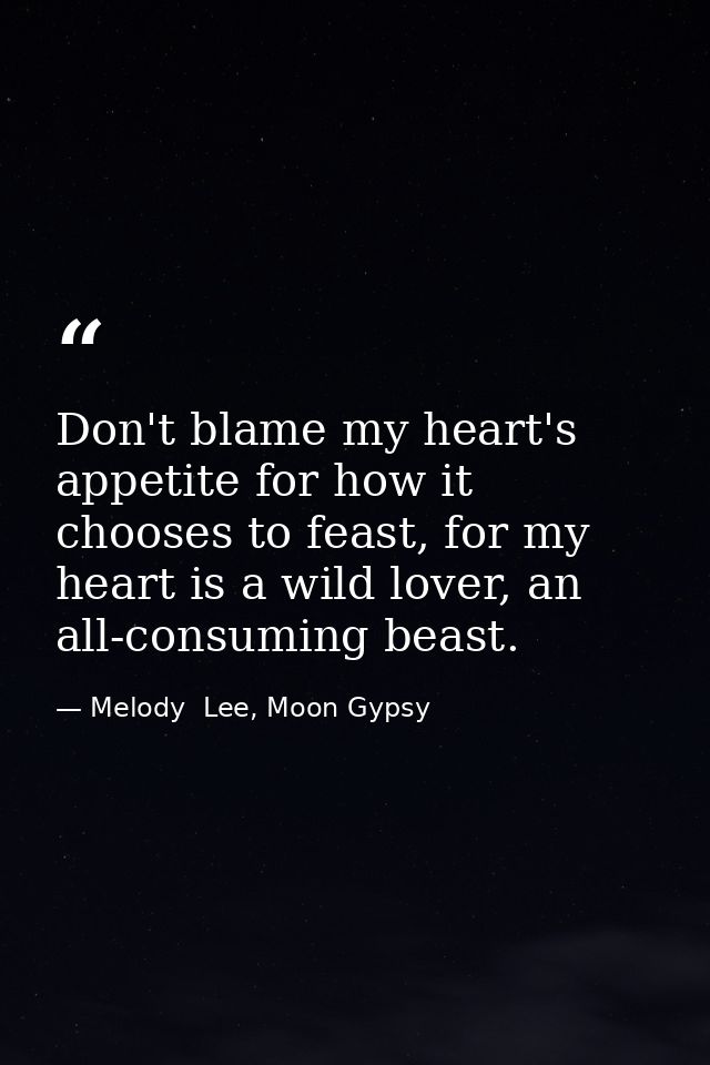 Don't blame my heart's appetite for how it chooses to feast, for my heart is a wild lover, an all-consuming beast. — Melody  Lee, Moon Gypsy