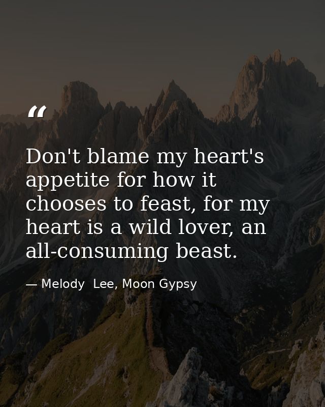 Don't blame my heart's appetite for how it chooses to feast, for my heart is a wild lover, an all-consuming beast. — Melody  Lee, Moon Gypsy