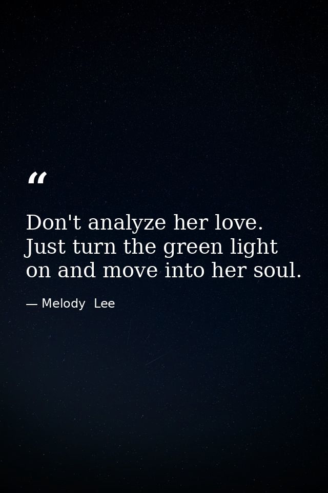 Don't analyze her love. Just turn the green light on and move into her soul. — Melody  Lee