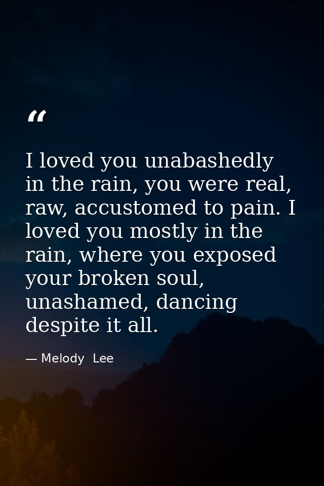 I loved you unabashedly in the rain, you were real, raw, accustomed to pain. I loved you mostly in the rain, where you e — Melody  Lee