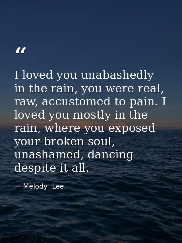 I loved you unabashedly in the rain, you were real, raw, accustomed to pain. I loved you mostly in the rain, where you e — Melody  Lee