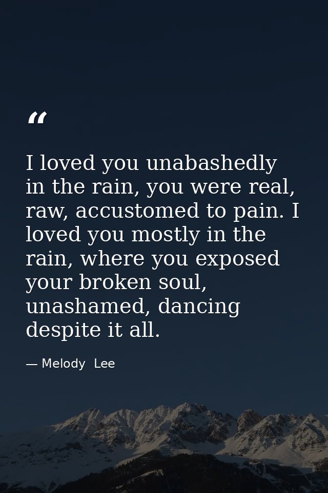 I loved you unabashedly in the rain, you were real, raw, accustomed to pain. I loved you mostly in the rain, where you e — Melody  Lee