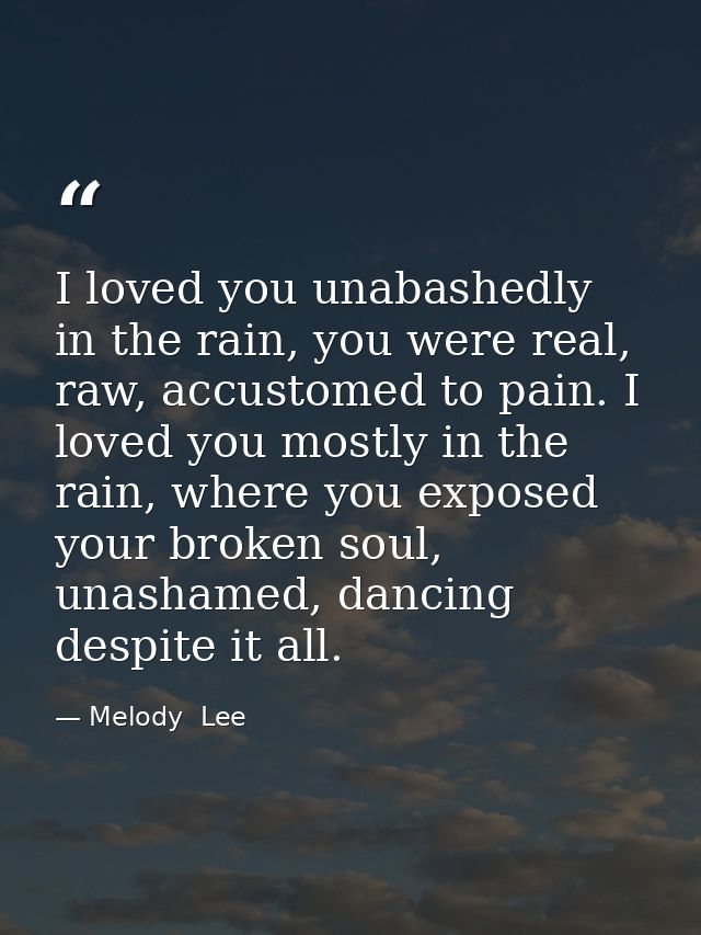 I loved you unabashedly in the rain, you were real, raw, accustomed to pain. I loved you mostly in the rain, where you e — Melody  Lee
