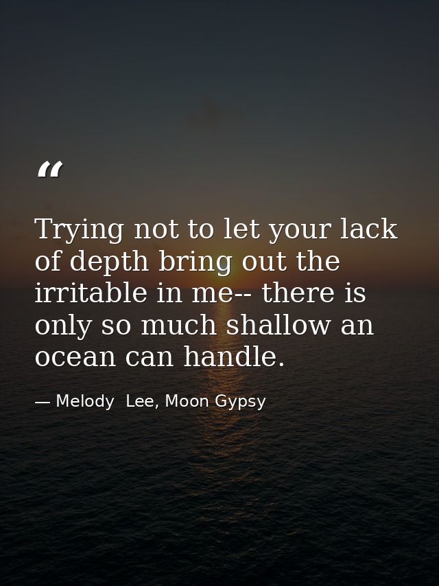 Trying not to let your lack of depth bring out the irritable in me-- there is only so much shallow an ocean can handle. — Melody  Lee, Moon Gypsy