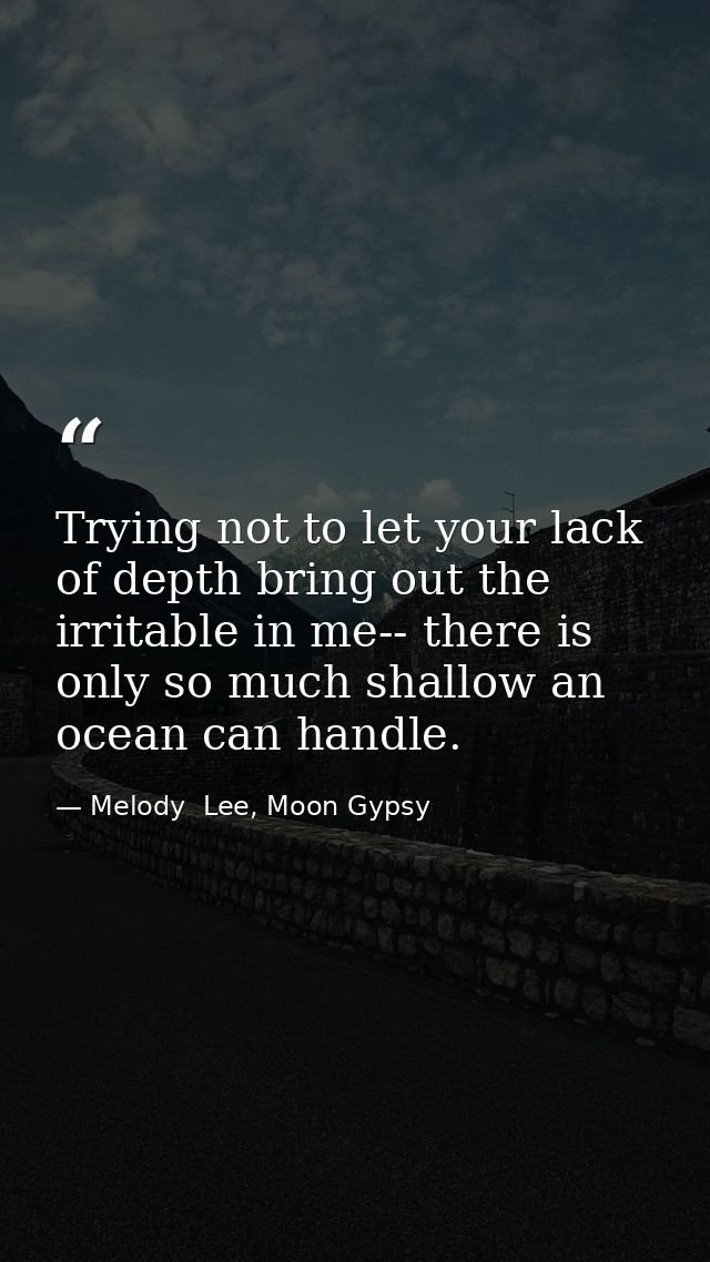 Trying not to let your lack of depth bring out the irritable in me-- there is only so much shallow an ocean can handle. — Melody  Lee, Moon Gypsy
