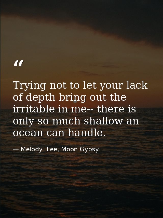 Trying not to let your lack of depth bring out the irritable in me-- there is only so much shallow an ocean can handle. — Melody  Lee, Moon Gypsy
