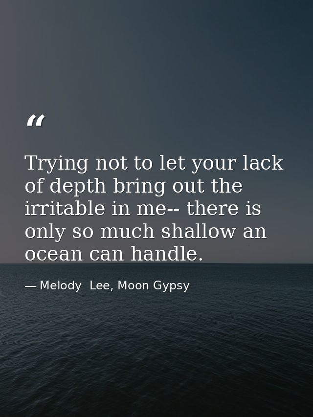 Trying not to let your lack of depth bring out the irritable in me-- there is only so much shallow an ocean can handle. — Melody  Lee, Moon Gypsy