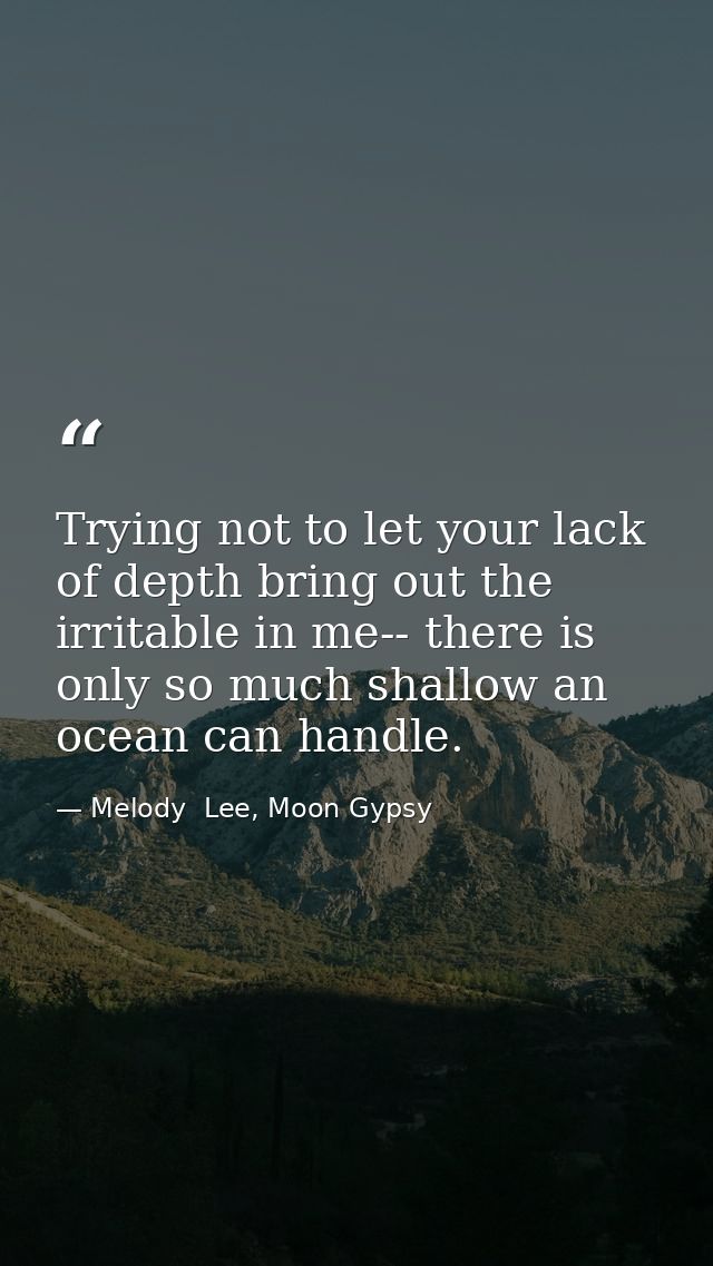 Trying not to let your lack of depth bring out the irritable in me-- there is only so much shallow an ocean can handle. — Melody  Lee, Moon Gypsy