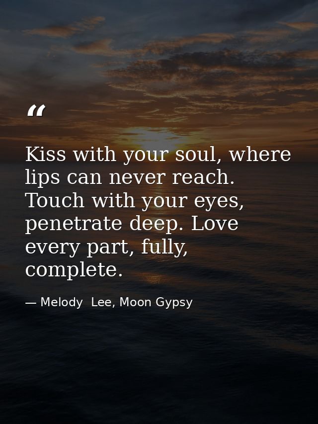 Kiss with your soul, where lips can never reach. Touch with your eyes, penetrate deep. Love every part, fully, complete. — Melody  Lee, Moon Gypsy