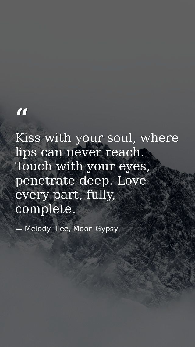 Kiss with your soul, where lips can never reach. Touch with your eyes, penetrate deep. Love every part, fully, complete. — Melody  Lee, Moon Gypsy