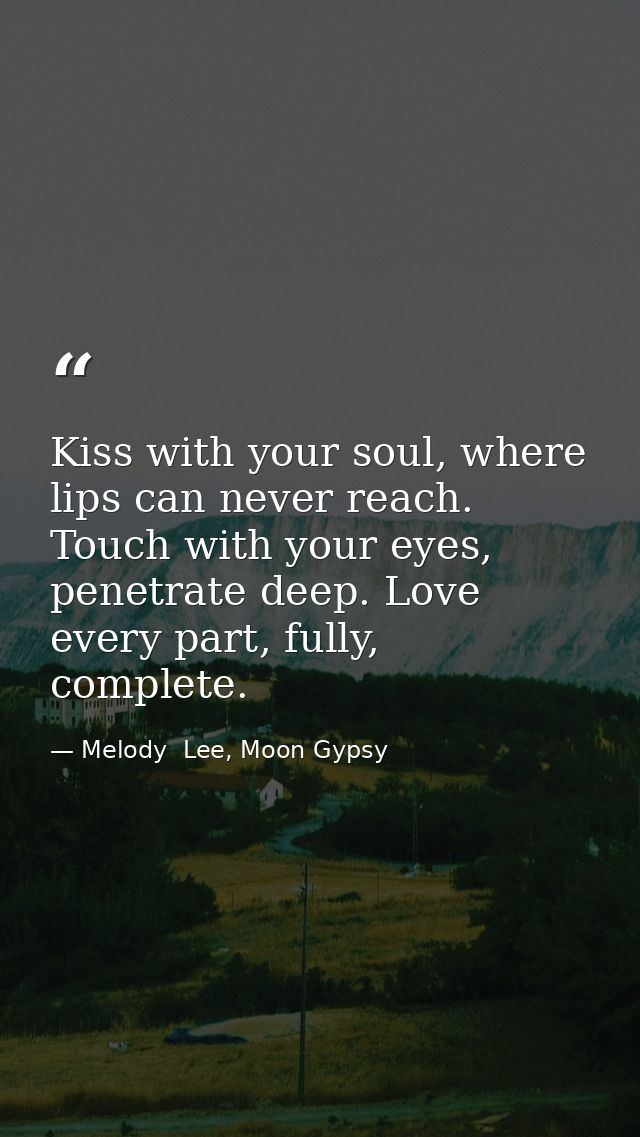Kiss with your soul, where lips can never reach. Touch with your eyes, penetrate deep. Love every part, fully, complete. — Melody  Lee, Moon Gypsy