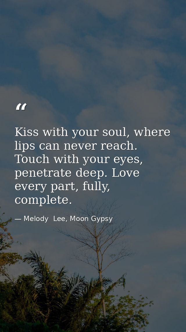 Kiss with your soul, where lips can never reach. Touch with your eyes, penetrate deep. Love every part, fully, complete. — Melody  Lee, Moon Gypsy