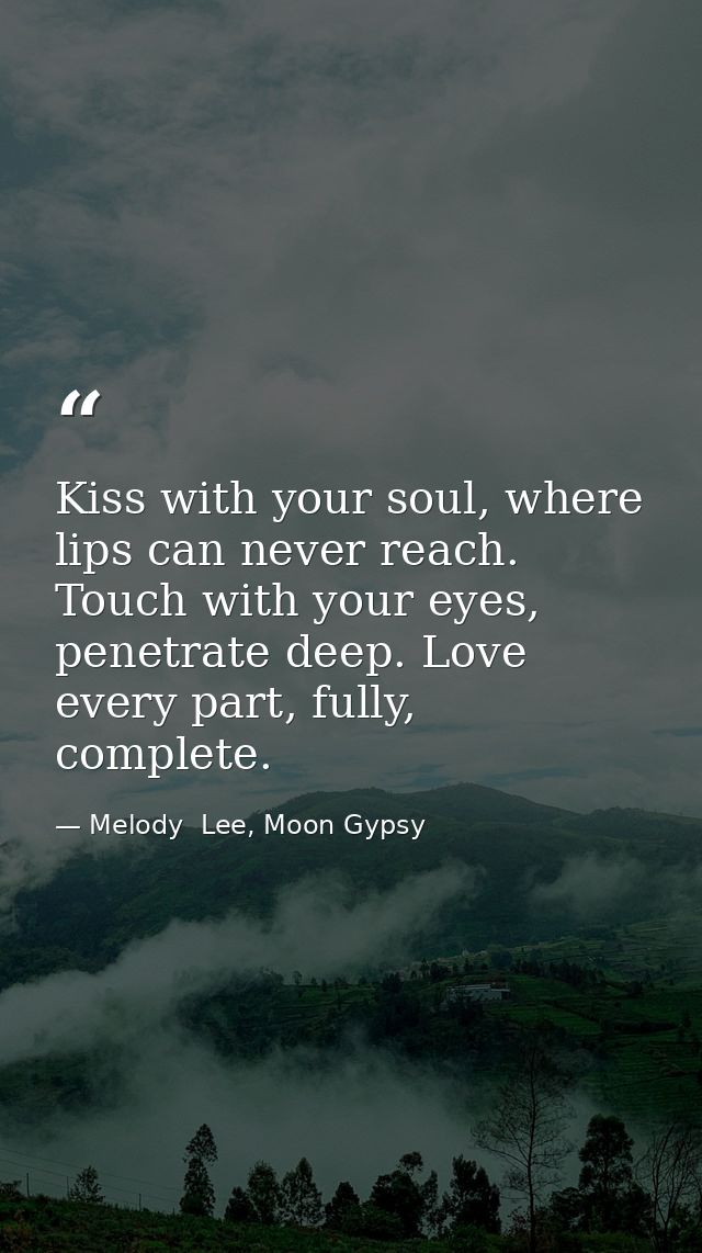 Kiss with your soul, where lips can never reach. Touch with your eyes, penetrate deep. Love every part, fully, complete. — Melody  Lee, Moon Gypsy