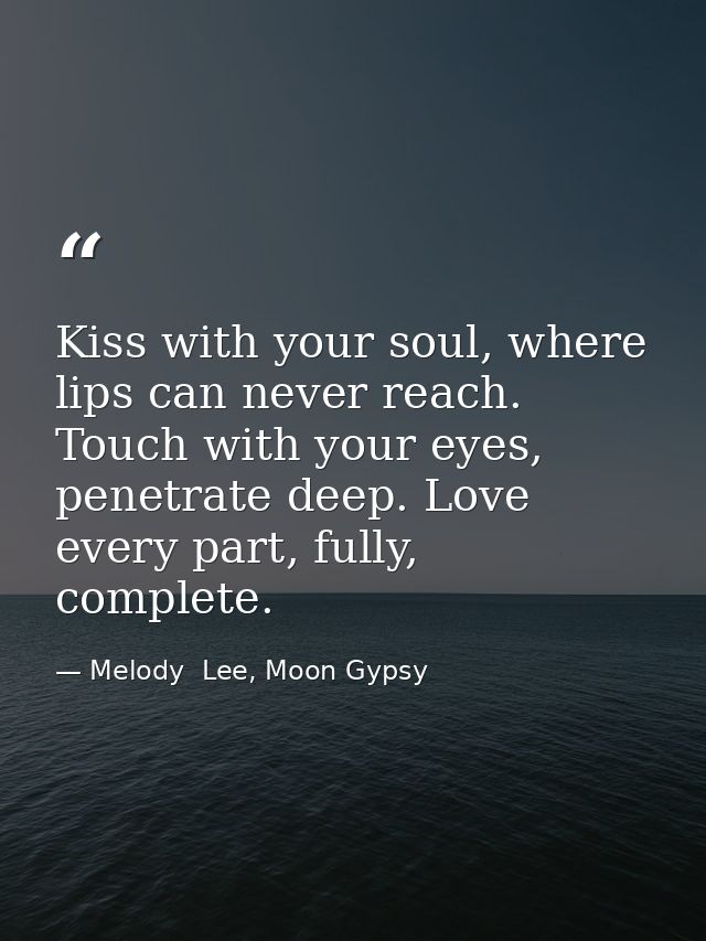 Kiss with your soul, where lips can never reach. Touch with your eyes, penetrate deep. Love every part, fully, complete. — Melody  Lee, Moon Gypsy