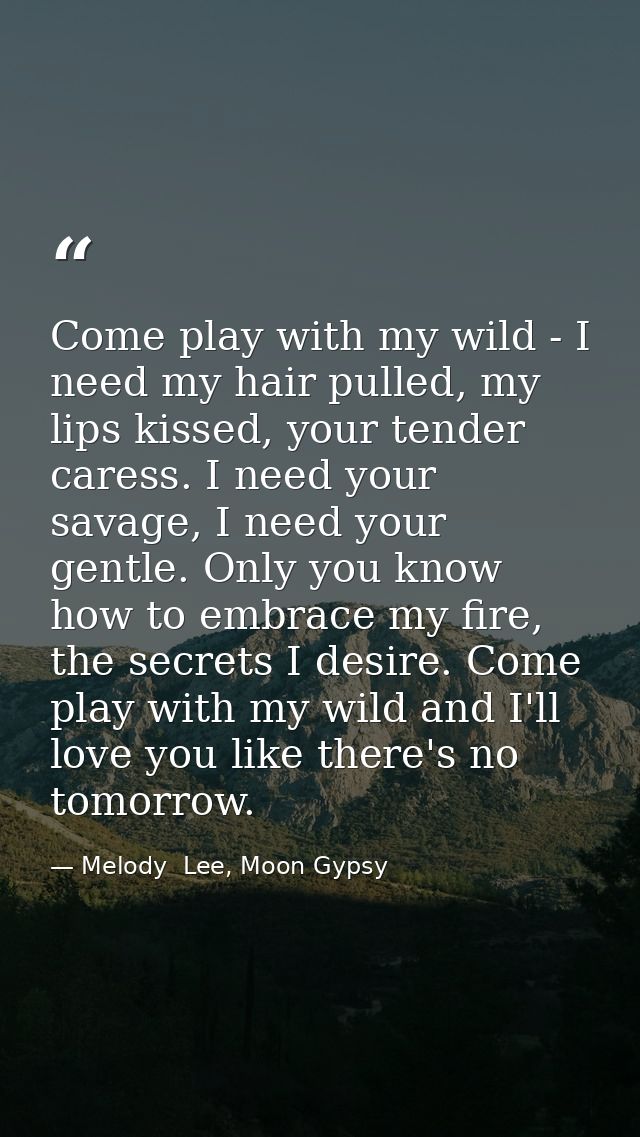 Come play with my wild - I need my hair pulled, my lips kissed, your tender caress. I need your savage, I need your gent — Melody  Lee, Moon Gypsy