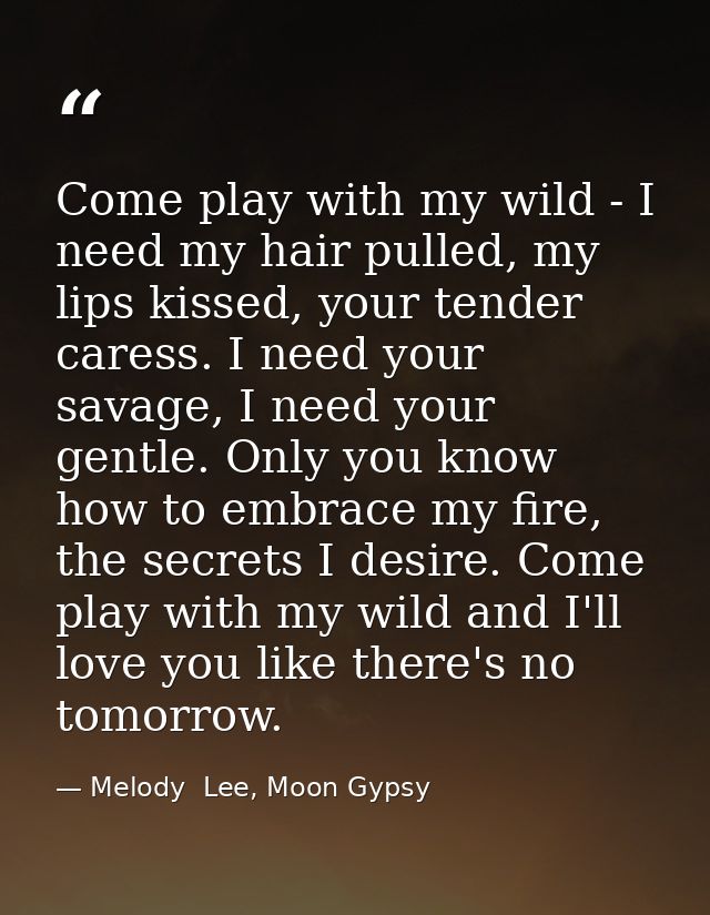 Come play with my wild - I need my hair pulled, my lips kissed, your tender caress. I need your savage, I need your gent — Melody  Lee, Moon Gypsy