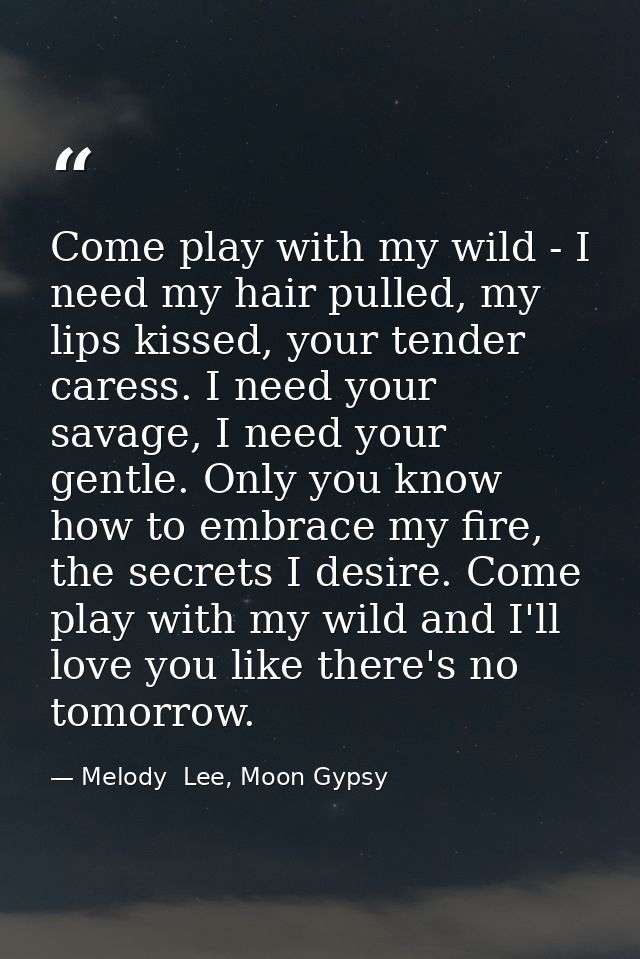 Come play with my wild - I need my hair pulled, my lips kissed, your tender caress. I need your savage, I need your gent — Melody  Lee, Moon Gypsy