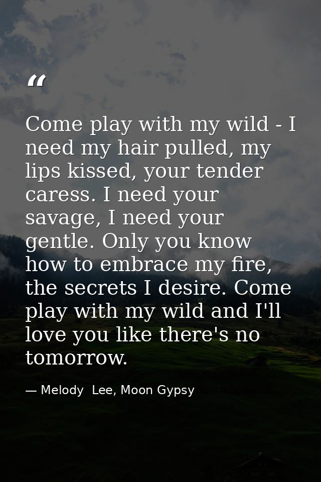 Come play with my wild - I need my hair pulled, my lips kissed, your tender caress. I need your savage, I need your gent — Melody  Lee, Moon Gypsy