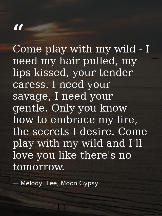 Come play with my wild - I need my hair pulled, my lips kissed, your tender caress. I need your savage, I need your gent — Melody  Lee, Moon Gypsy