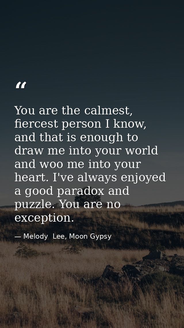 You are the calmest, fiercest person I know, and that is enough to draw me into your world and woo me into your heart. I — Melody  Lee, Moon Gypsy