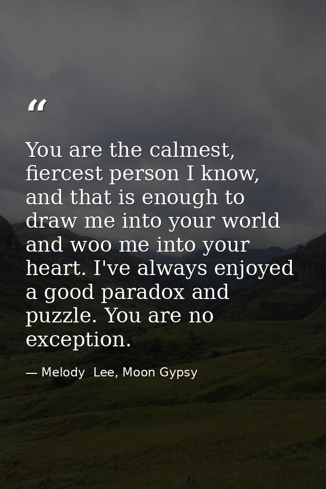 You are the calmest, fiercest person I know, and that is enough to draw me into your world and woo me into your heart. I — Melody  Lee, Moon Gypsy