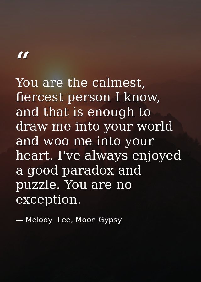 You are the calmest, fiercest person I know, and that is enough to draw me into your world and woo me into your heart. I — Melody  Lee, Moon Gypsy