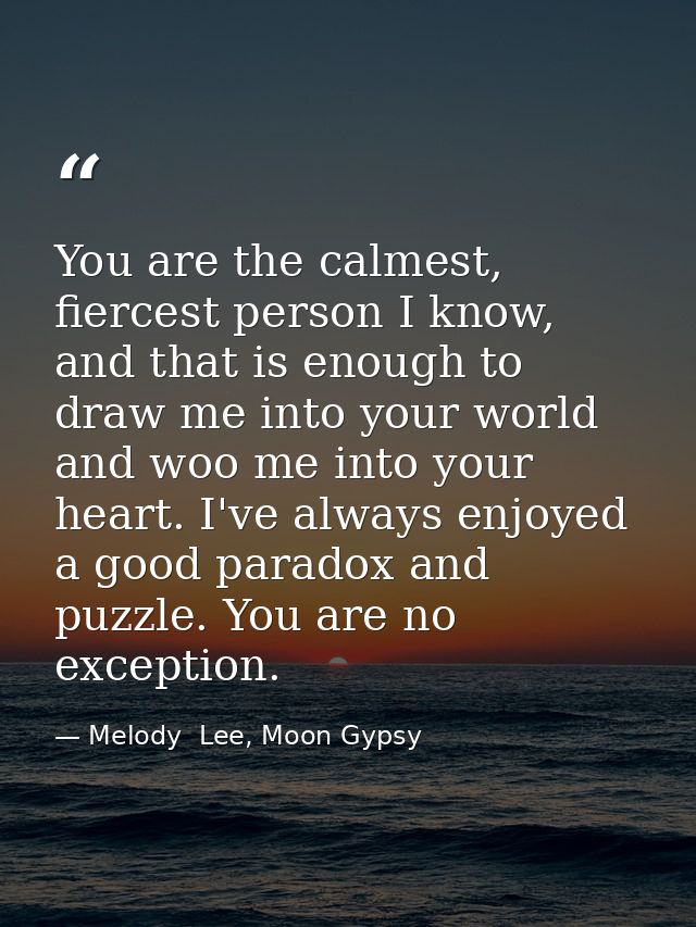 You are the calmest, fiercest person I know, and that is enough to draw me into your world and woo me into your heart. I — Melody  Lee, Moon Gypsy