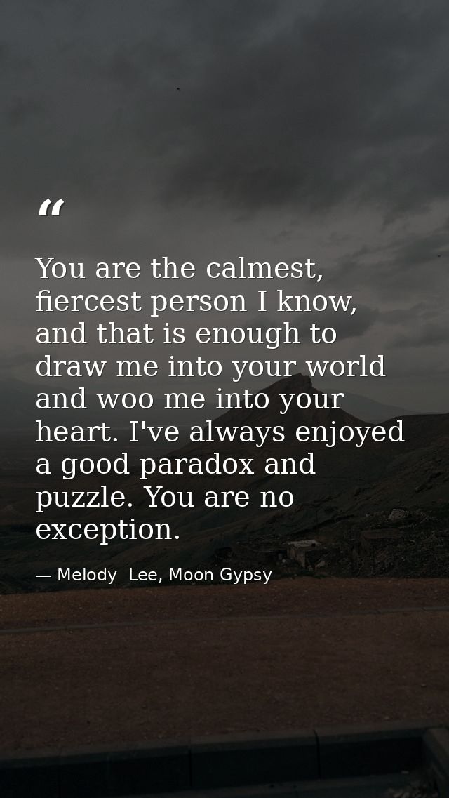 You are the calmest, fiercest person I know, and that is enough to draw me into your world and woo me into your heart. I — Melody  Lee, Moon Gypsy