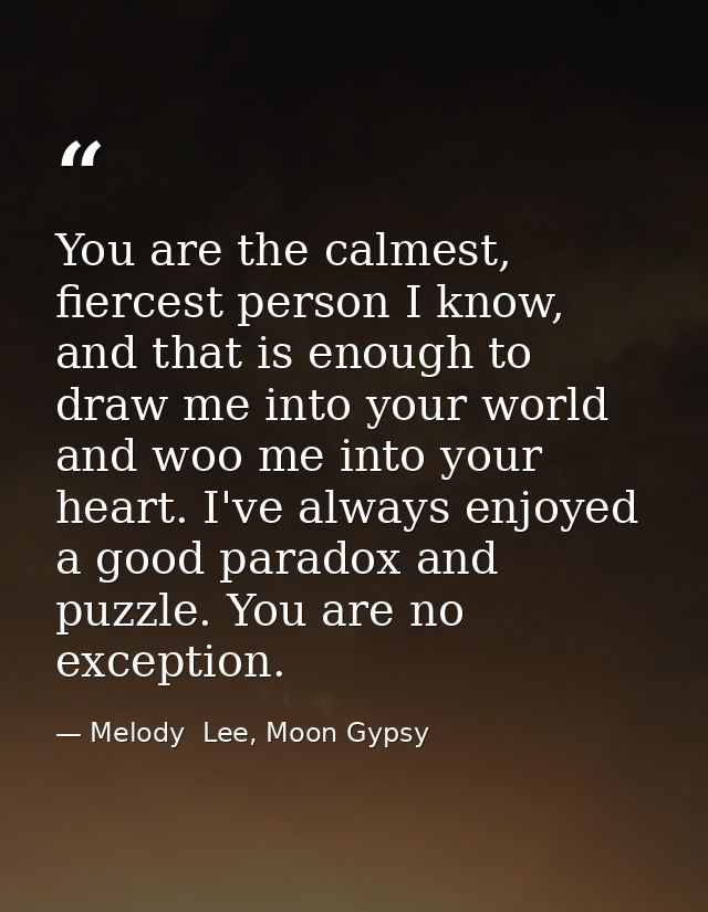 You are the calmest, fiercest person I know, and that is enough to draw me into your world and woo me into your heart. I — Melody  Lee, Moon Gypsy