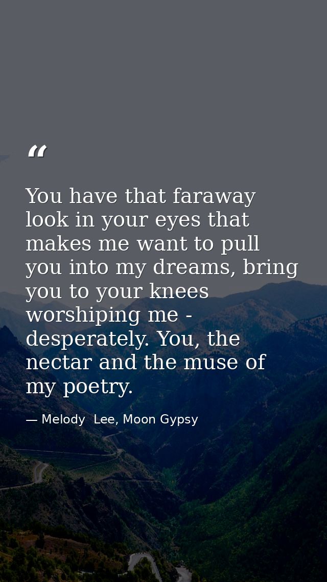 You have that faraway look in your eyes that makes me want to pull you into my dreams, bring you to your knees worshipin — Melody  Lee, Moon Gypsy