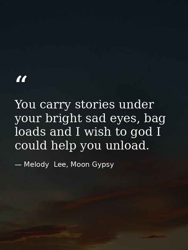 You carry stories under your bright sad eyes, bag loads and I wish to god I could help you unload. — Melody  Lee, Moon Gypsy