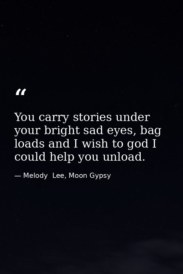You carry stories under your bright sad eyes, bag loads and I wish to god I could help you unload. — Melody  Lee, Moon Gypsy