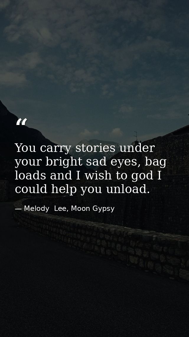 You carry stories under your bright sad eyes, bag loads and I wish to god I could help you unload. — Melody  Lee, Moon Gypsy