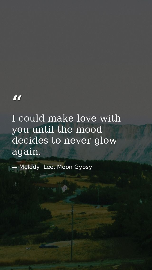 I could make love with you until the mood decides to never glow again. — Melody  Lee, Moon Gypsy