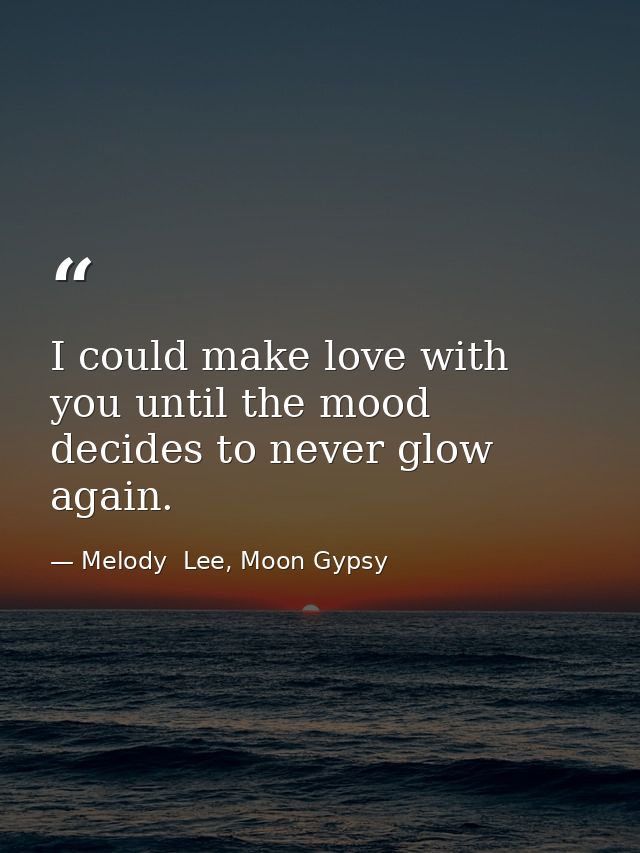 I could make love with you until the mood decides to never glow again. — Melody  Lee, Moon Gypsy