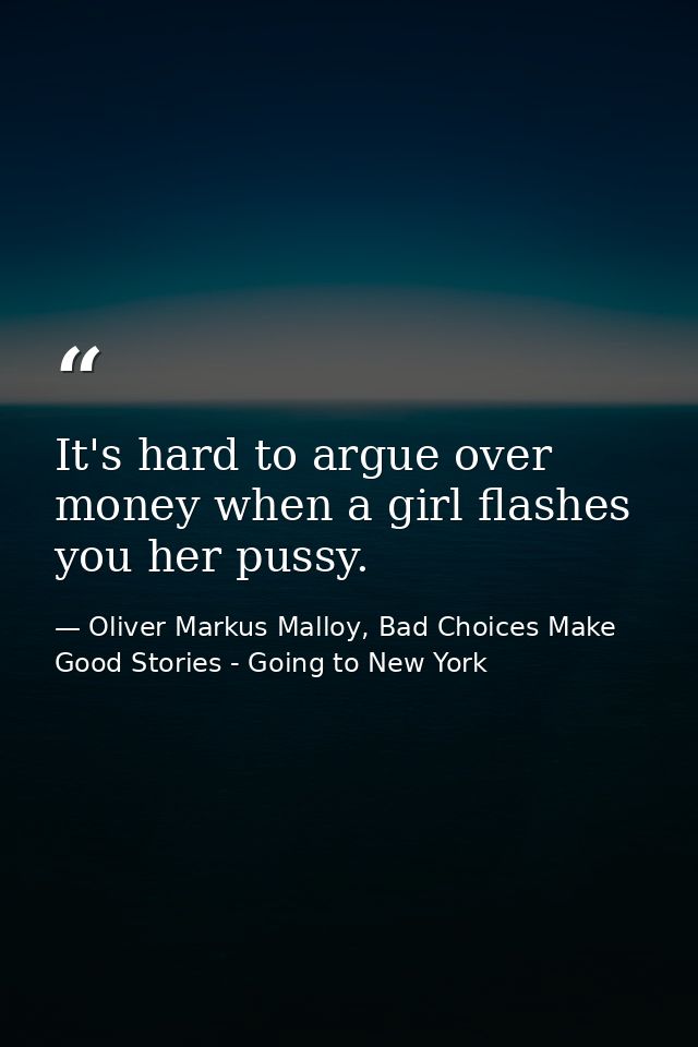 It's hard to argue over money when a girl flashes you her pussy. — Oliver Markus Malloy, Bad Choices Make Good Stories - Going to New York