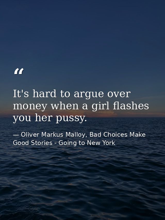 It's hard to argue over money when a girl flashes you her pussy. — Oliver Markus Malloy, Bad Choices Make Good Stories - Going to New York