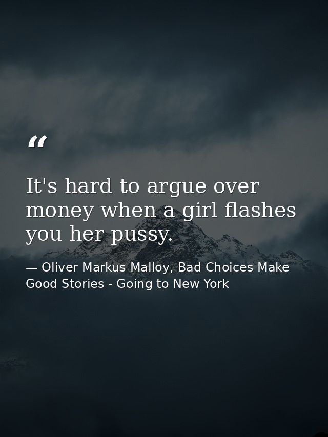 It's hard to argue over money when a girl flashes you her pussy. — Oliver Markus Malloy, Bad Choices Make Good Stories - Going to New York