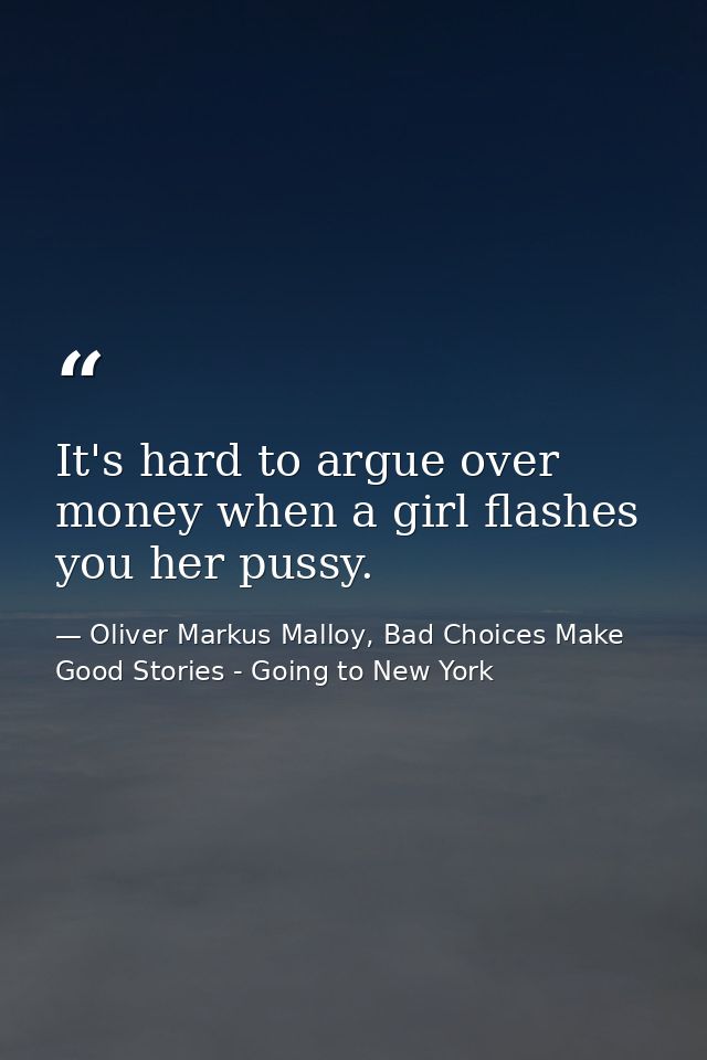 It's hard to argue over money when a girl flashes you her pussy. — Oliver Markus Malloy, Bad Choices Make Good Stories - Going to New York