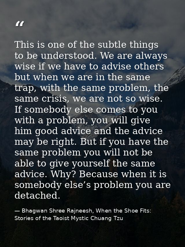 This is one of the subtle things to be understood. We are always wise if we have to advise others but when we are in the — Bhagwan Shree Rajneesh, When the Shoe Fits: Stories of the Taoist Mystic Chuang Tzu