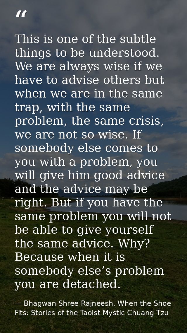 This is one of the subtle things to be understood. We are always wise if we have to advise others but when we are in the — Bhagwan Shree Rajneesh, When the Shoe Fits: Stories of the Taoist Mystic Chuang Tzu