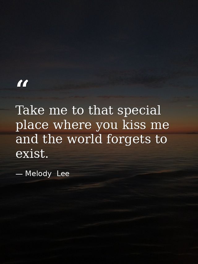 Take me to that special place where you kiss me and the world forgets to exist. — Melody  Lee