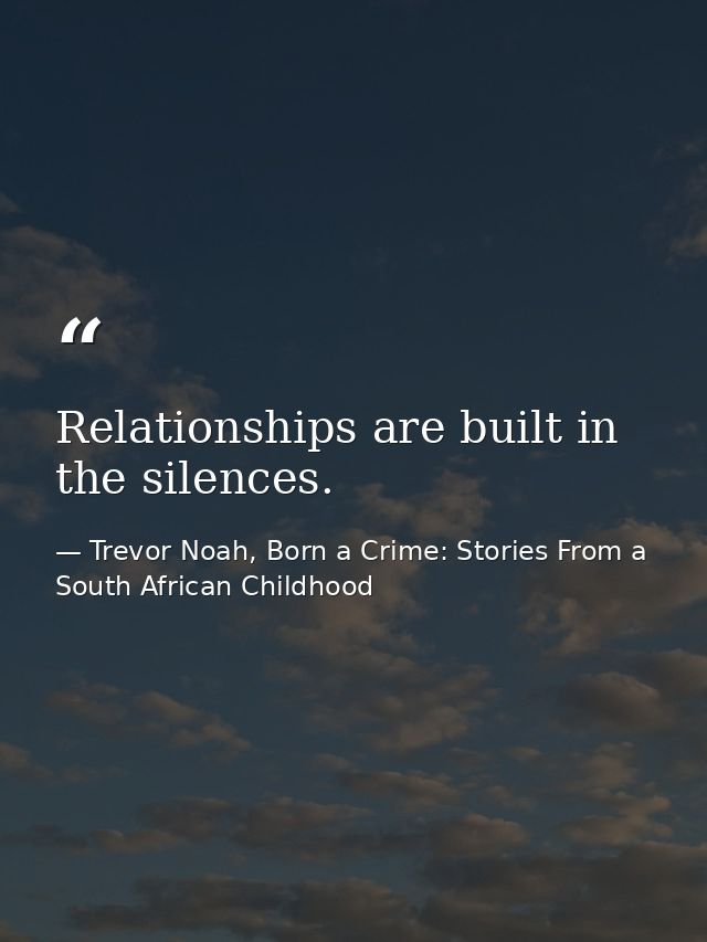 Relationships are built in the silences. — Trevor Noah, Born a Crime: Stories From a South African Childhood