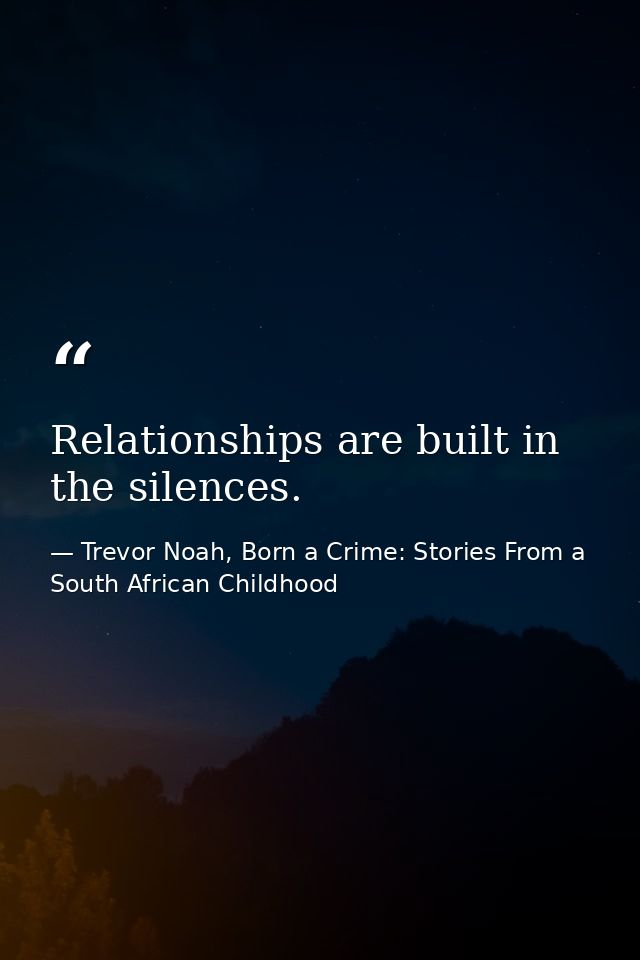 Relationships are built in the silences. — Trevor Noah, Born a Crime: Stories From a South African Childhood