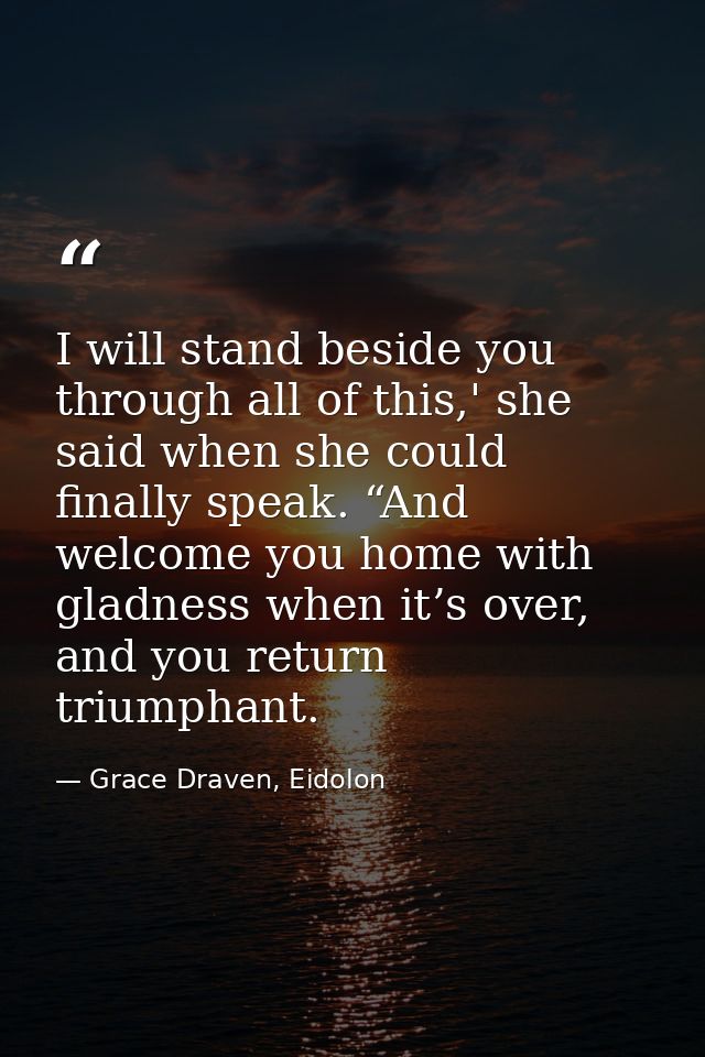 I will stand beside you through all of this,' she said when she could finally speak. “And welcome you home with gladness — Grace Draven, Eidolon