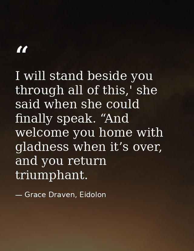 I will stand beside you through all of this,' she said when she could finally speak. “And welcome you home with gladness — Grace Draven, Eidolon