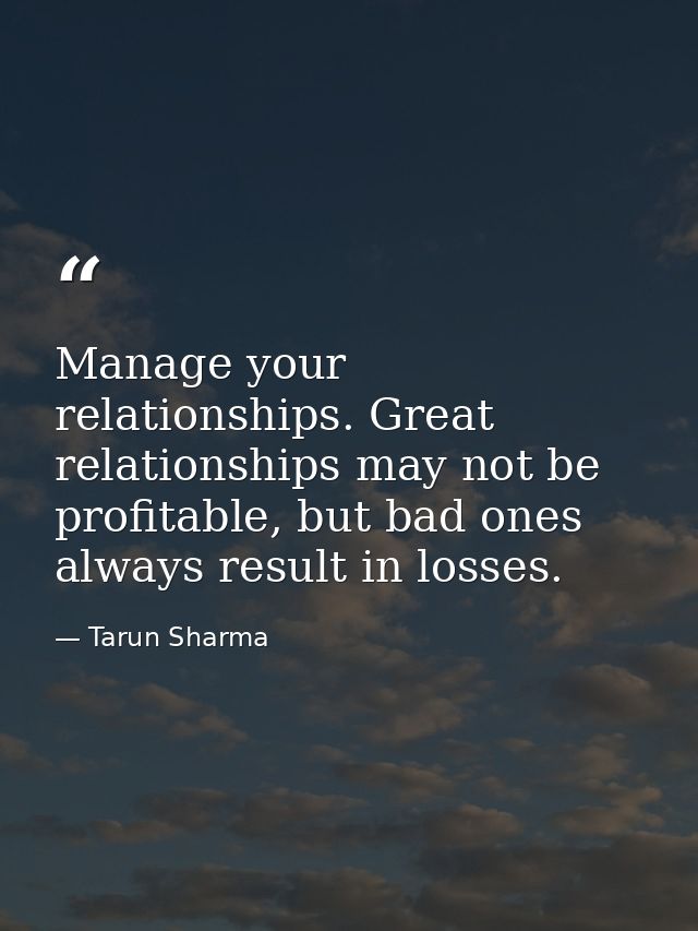 Manage your relationships. Great relationships may not be profitable, but bad ones always result in losses. — Tarun Sharma