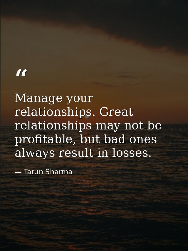 Manage your relationships. Great relationships may not be profitable, but bad ones always result in losses. — Tarun Sharma