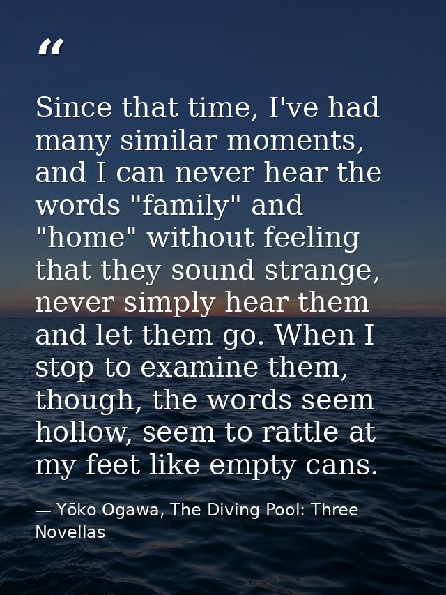 Since that time, I've had many similar moments, and I can never hear the words "family" and "home" without feeling that  — Yōko Ogawa, The Diving Pool: Three Novellas